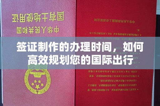 东川签证制作的办理时间，如何高效规划您的国际出行